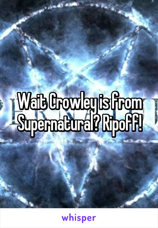 Wait Crowley is from Supernatural? Ripoff!