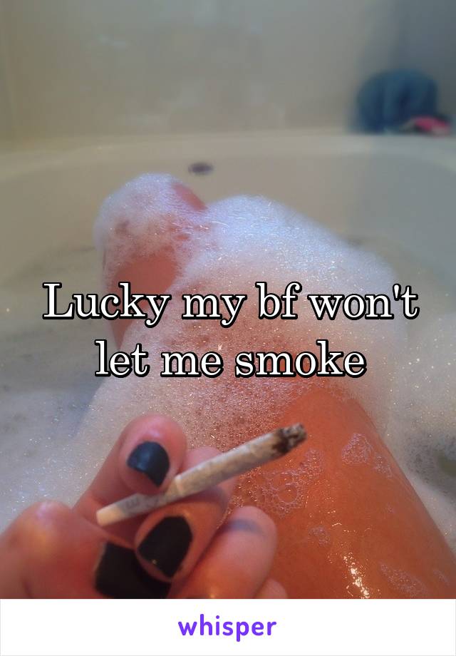 Lucky my bf won't let me smoke