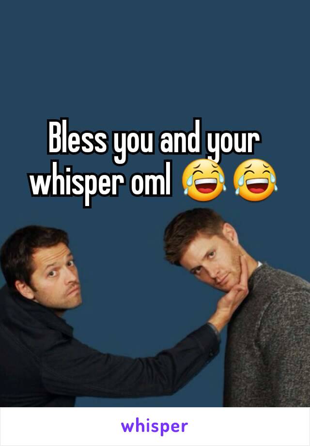 Bless you and your whisper oml 😂😂