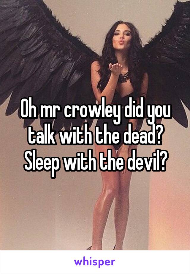 Oh mr crowley did you talk with the dead?
Sleep with the devil?