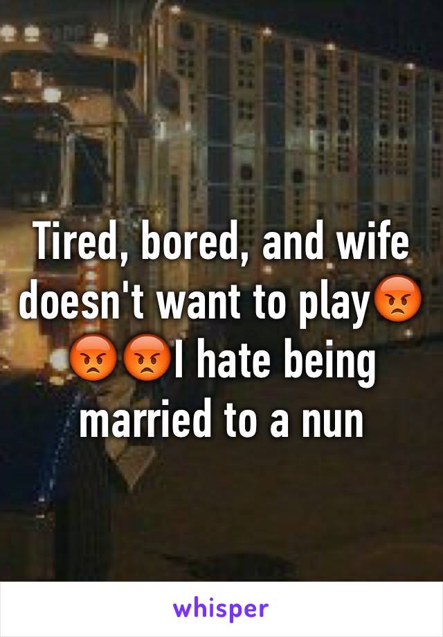 Tired, bored, and wife doesn't want to play😡😡😡I hate being married to a nun 