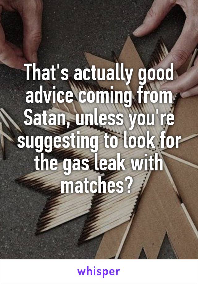 That's actually good advice coming from Satan, unless you're suggesting to look for the gas leak with matches? 
