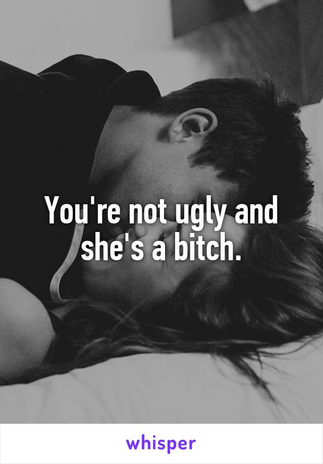 You're not ugly and she's a bitch.