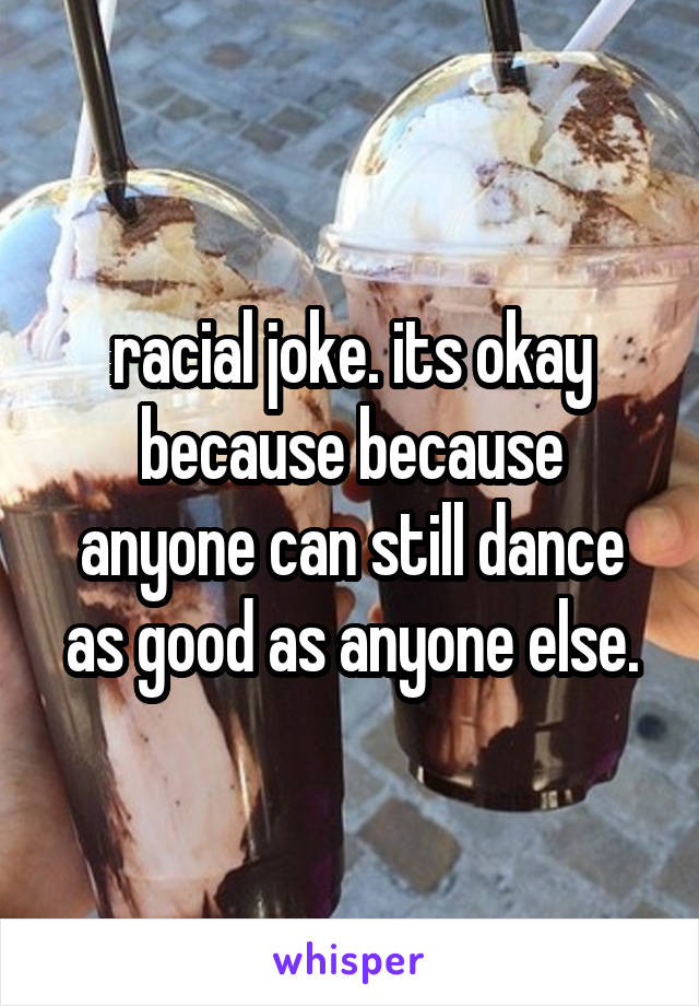 racial joke. its okay because because anyone can still dance as good as anyone else.