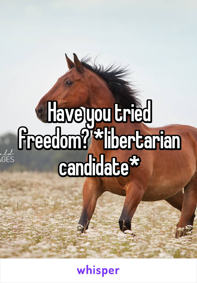 Have you tried freedom? *libertarian candidate*