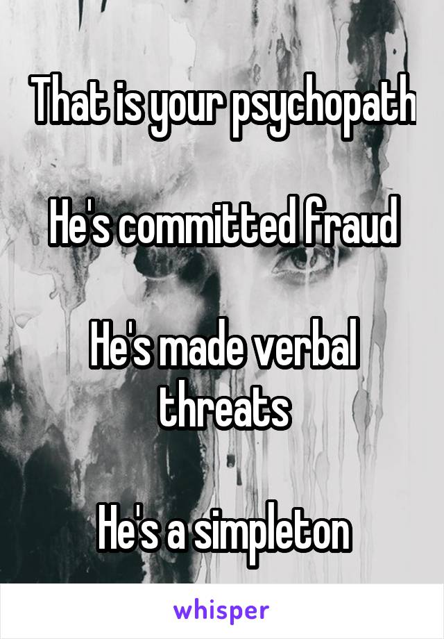 That is your psychopath

He's committed fraud

He's made verbal threats

He's a simpleton
