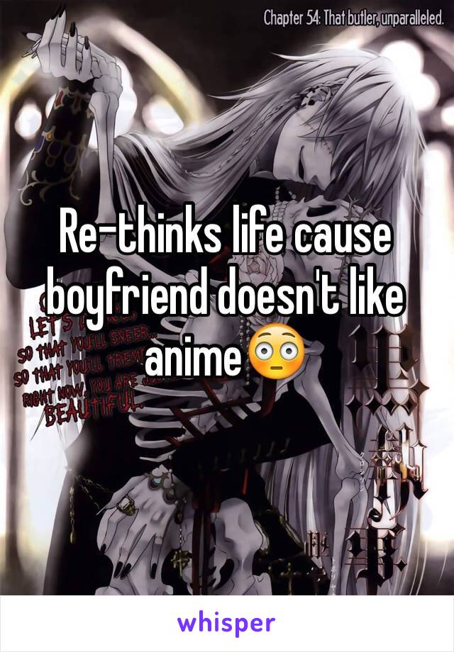 Re-thinks life cause boyfriend doesn't like anime😳