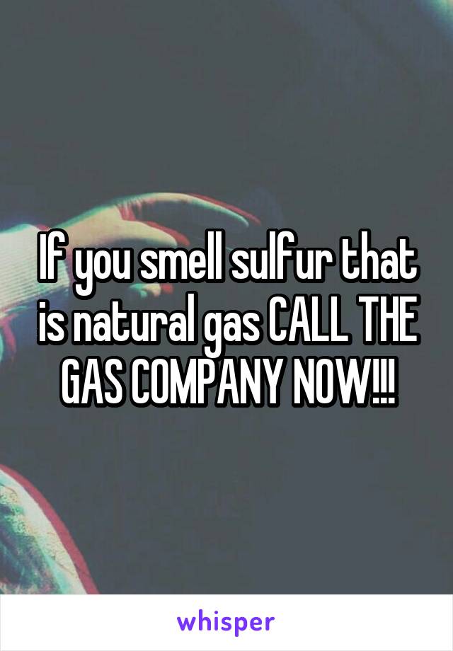 If you smell sulfur that is natural gas CALL THE GAS COMPANY NOW!!!