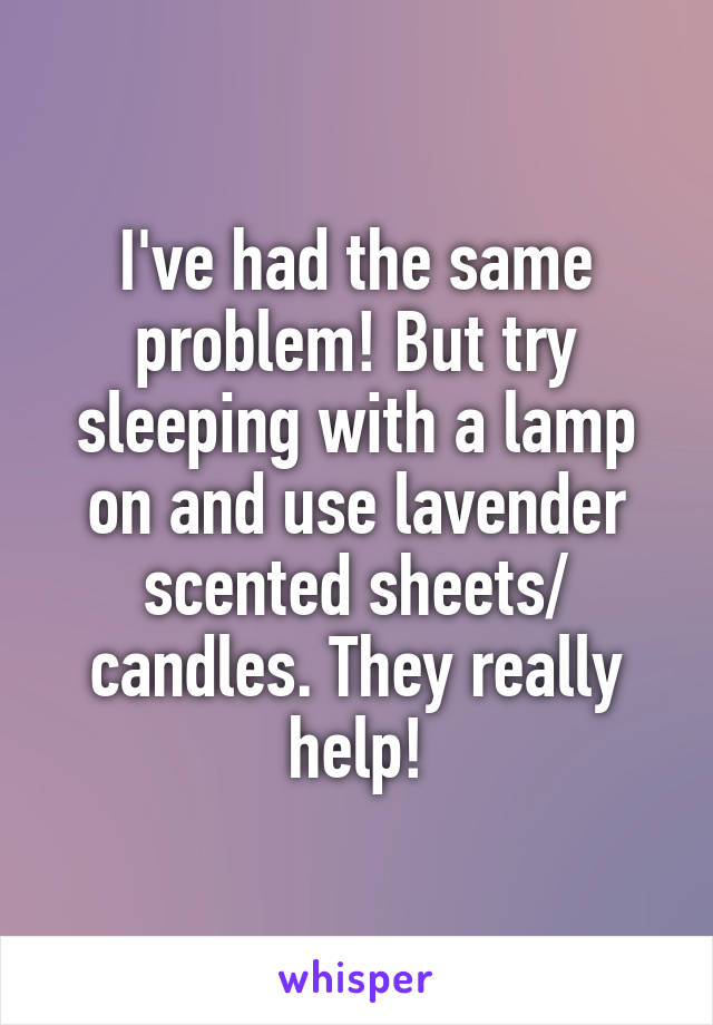 I've had the same problem! But try sleeping with a lamp on and use lavender scented sheets/ candles. They really help!