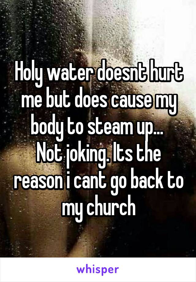 Holy water doesnt hurt me but does cause my body to steam up... 
Not joking. Its the reason i cant go back to my church