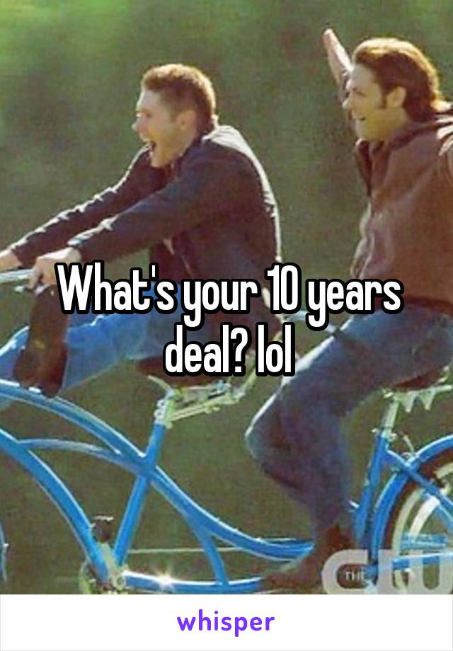 What's your 10 years deal? lol