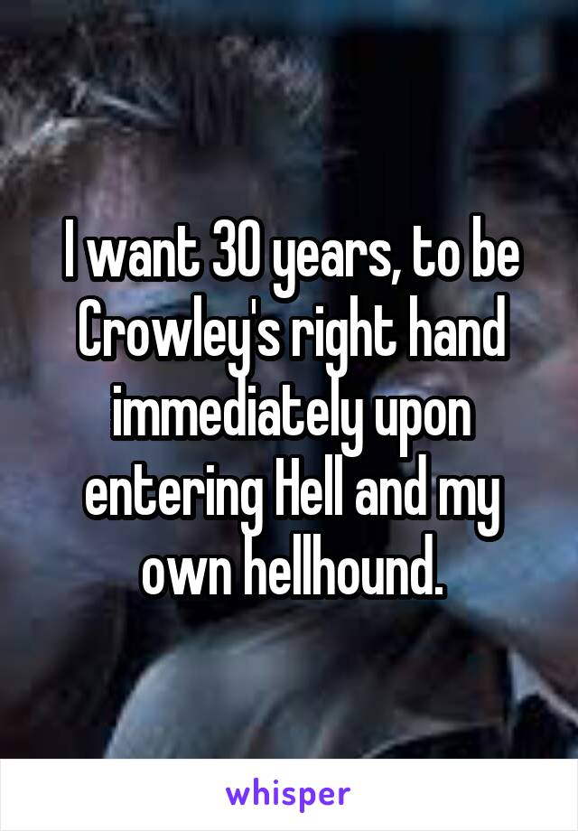 I want 30 years, to be Crowley's right hand immediately upon entering Hell and my own hellhound.