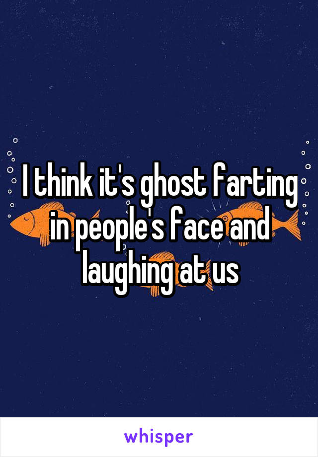 I think it's ghost farting in people's face and laughing at us