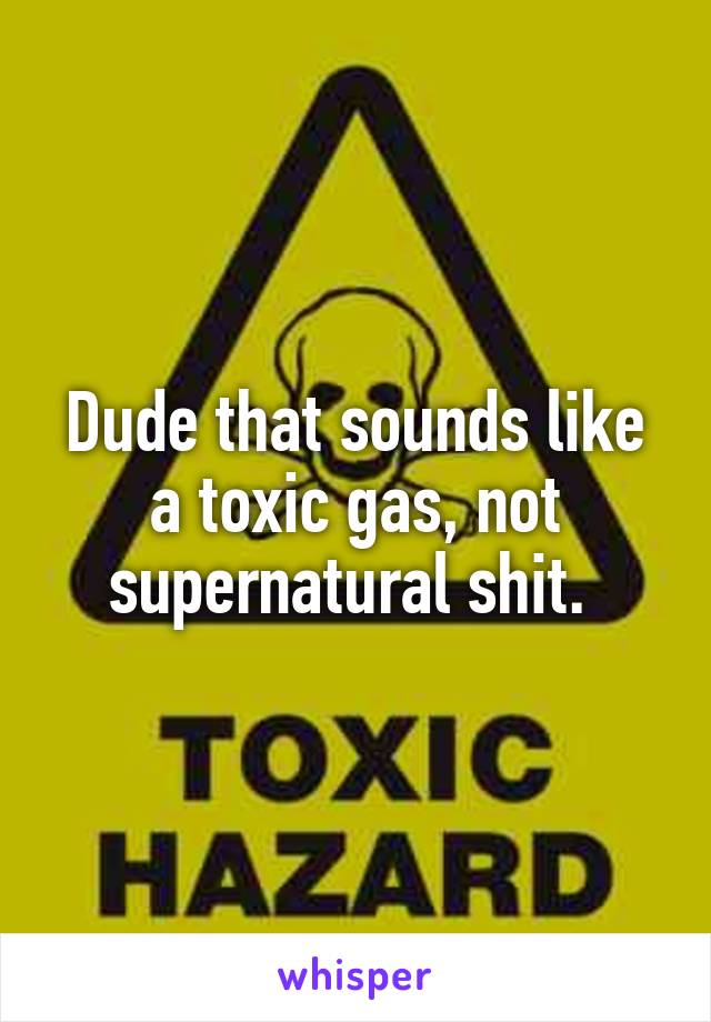 Dude that sounds like a toxic gas, not supernatural shit. 