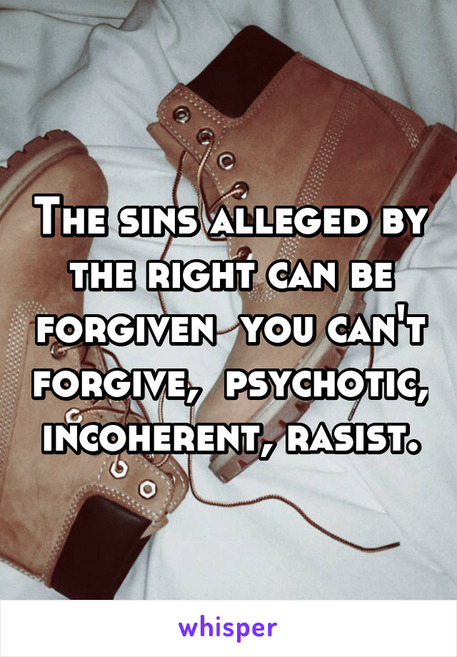 The sins alleged by the right can be forgiven  you can't forgive,  psychotic, incoherent, rasist.