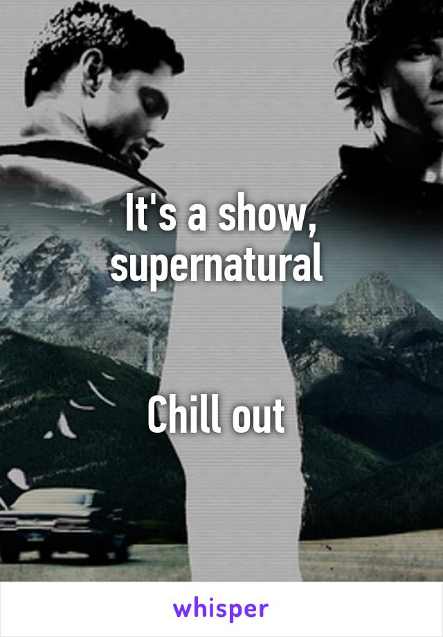 It's a show, supernatural 


Chill out 