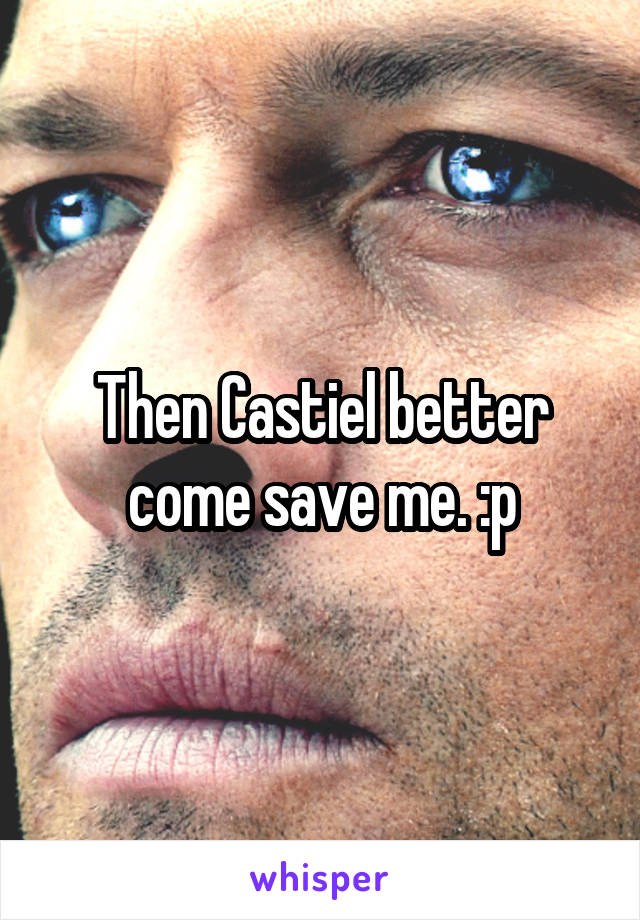 Then Castiel better come save me. :p