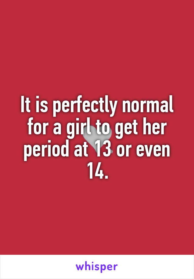 It is perfectly normal for a girl to get her period at 13 or even 14.