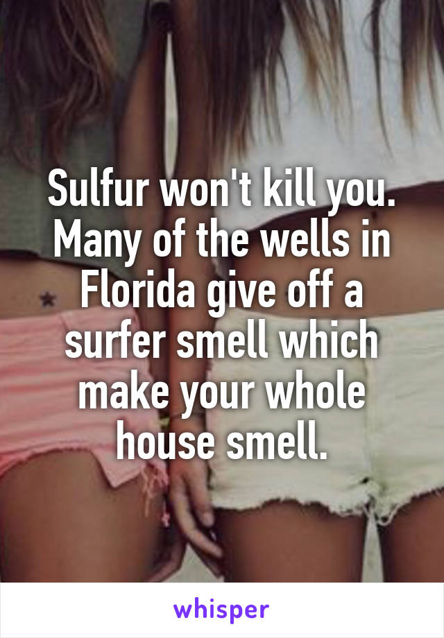 Sulfur won't kill you. Many of the wells in Florida give off a surfer smell which make your whole house smell.