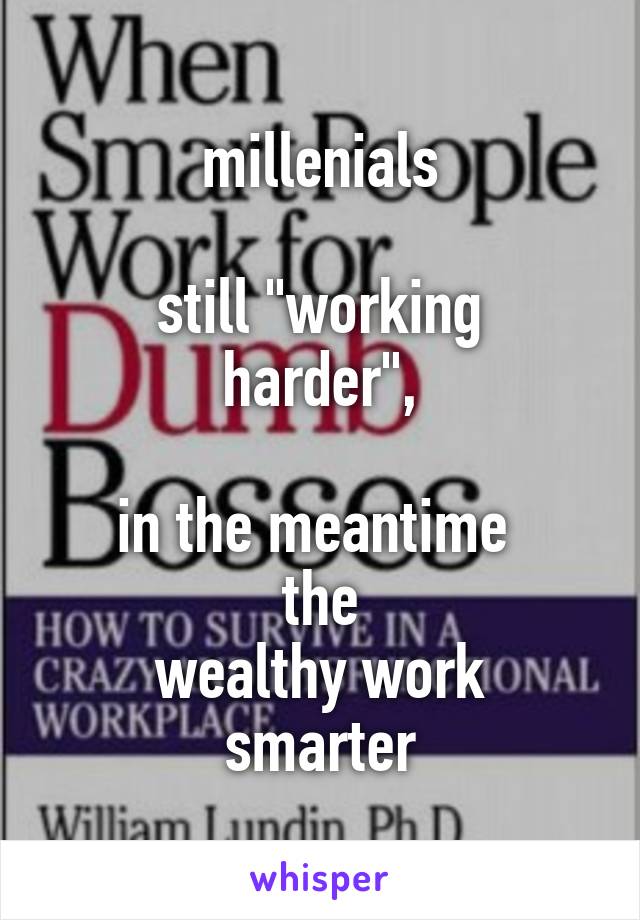 millenials

still "working harder",

in the meantime 
the
wealthy work smarter