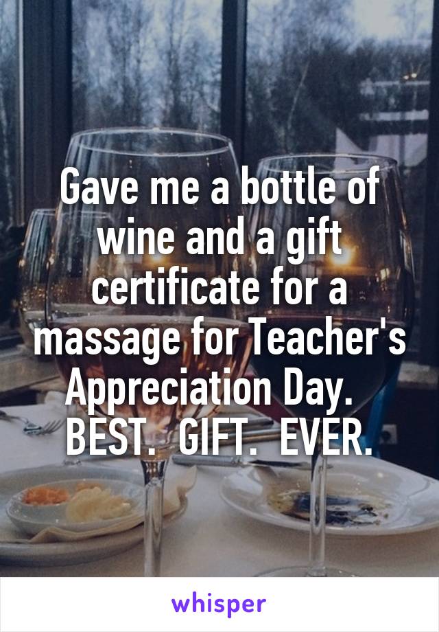 Gave me a bottle of wine and a gift certificate for a massage for Teacher's Appreciation Day.  
BEST.  GIFT.  EVER.