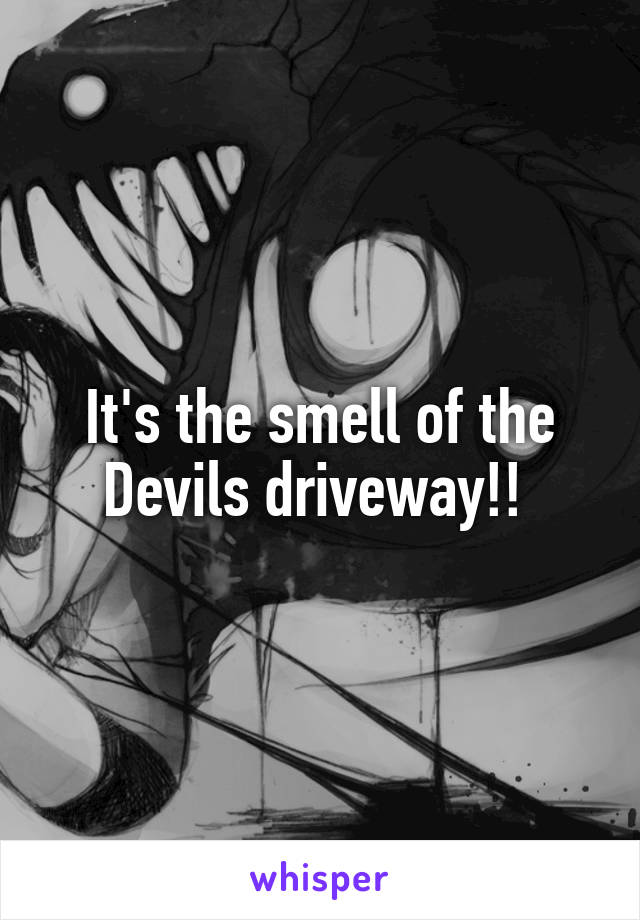 It's the smell of the Devils driveway!! 