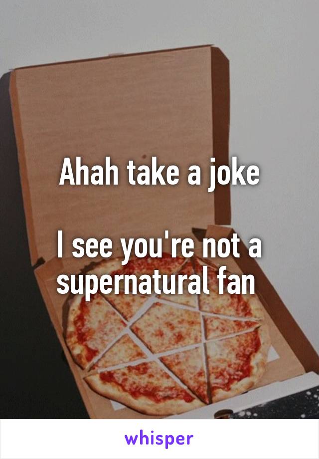 Ahah take a joke

I see you're not a supernatural fan 