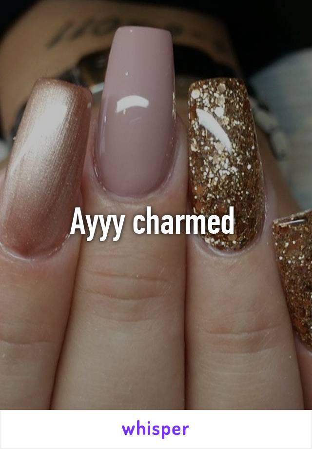 Ayyy charmed 