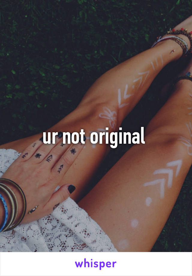 ur not original 