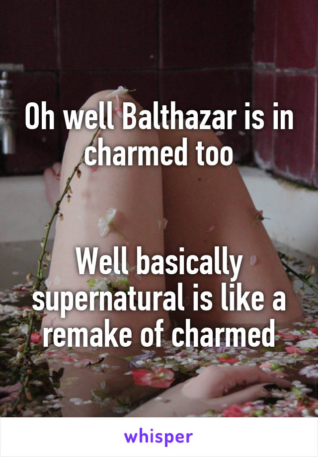 Oh well Balthazar is in charmed too


Well basically supernatural is like a remake of charmed