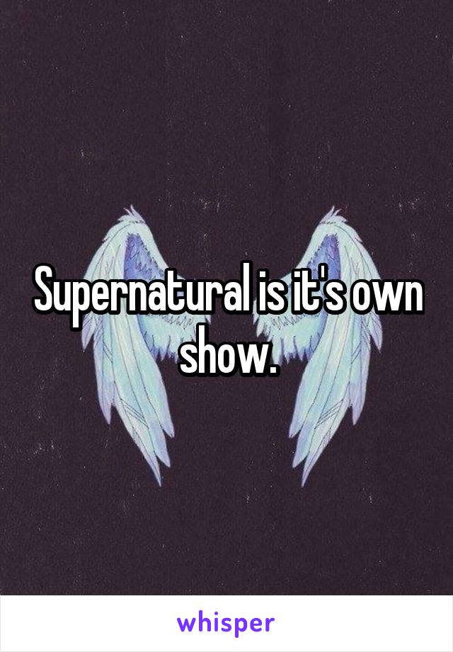 Supernatural is it's own show.