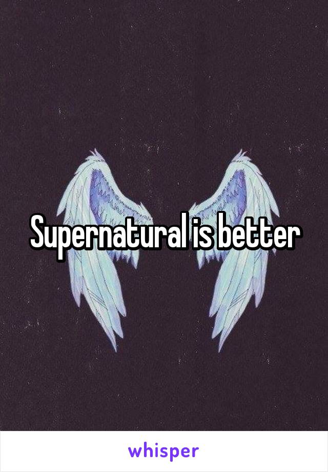 Supernatural is better