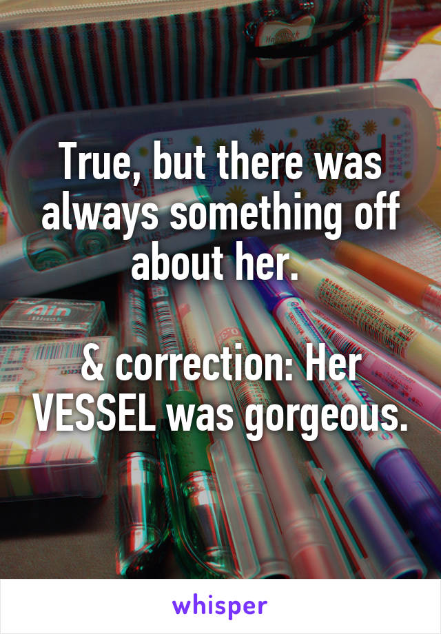 True, but there was always something off about her. 

& correction: Her VESSEL was gorgeous. 