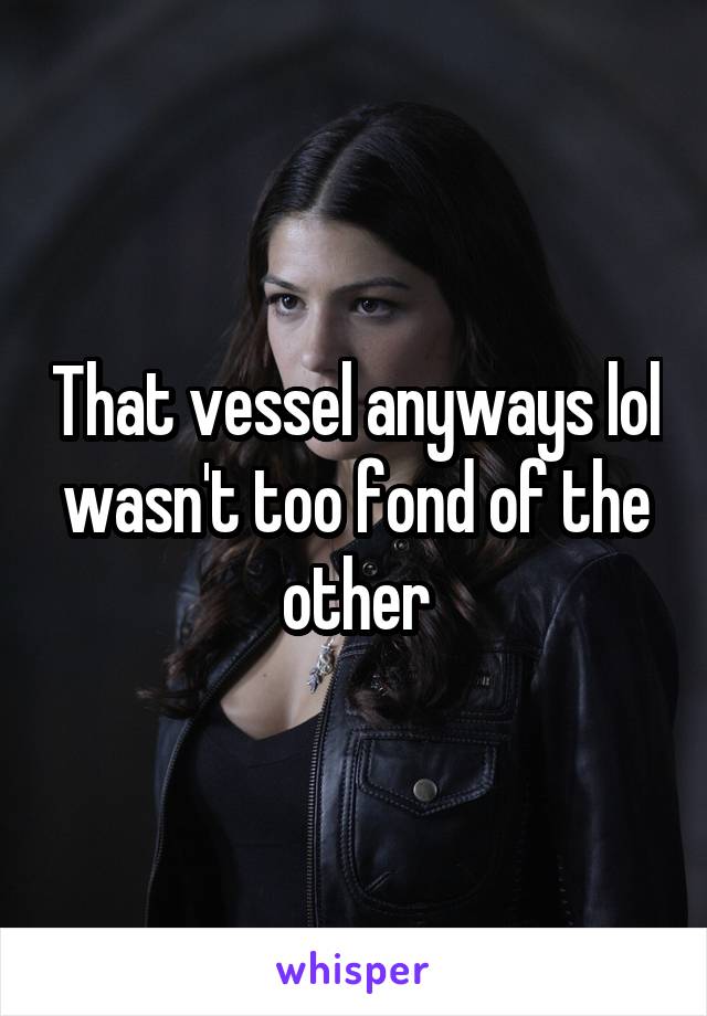 That vessel anyways lol wasn't too fond of the other