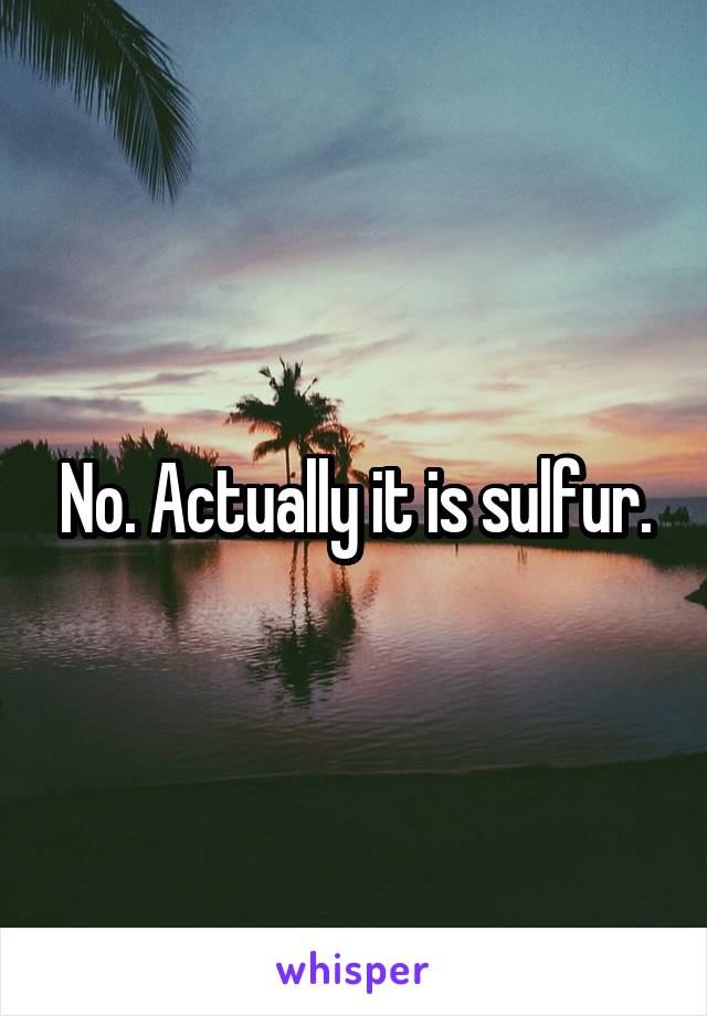 No. Actually it is sulfur.