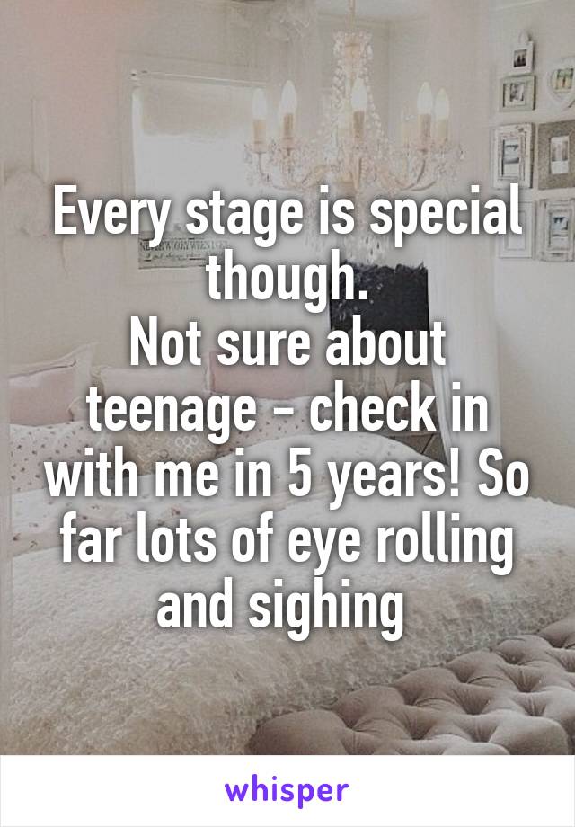 Every stage is special though.
Not sure about teenage - check in with me in 5 years! So far lots of eye rolling and sighing 