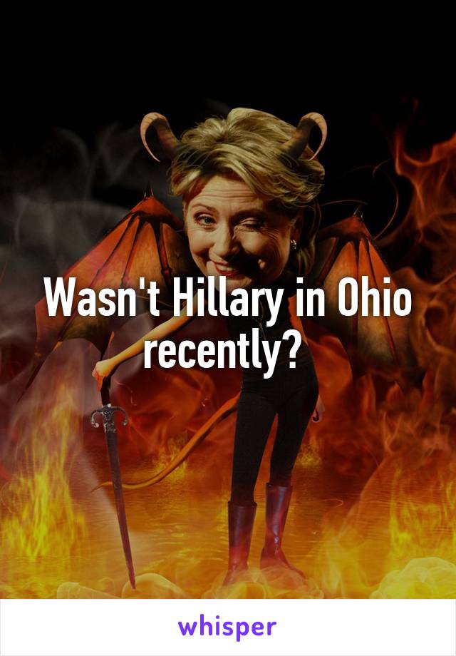 Wasn't Hillary in Ohio recently? 