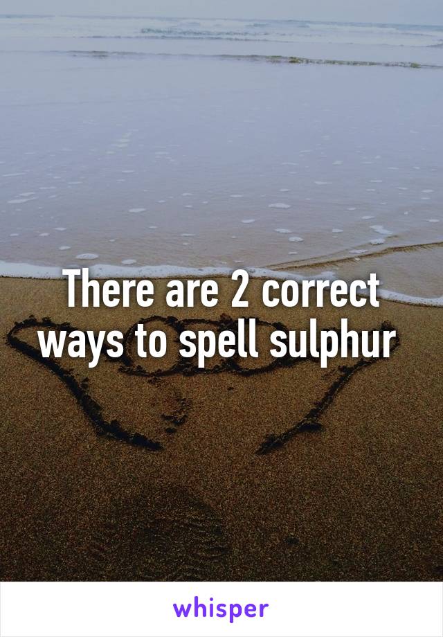 There are 2 correct ways to spell sulphur 