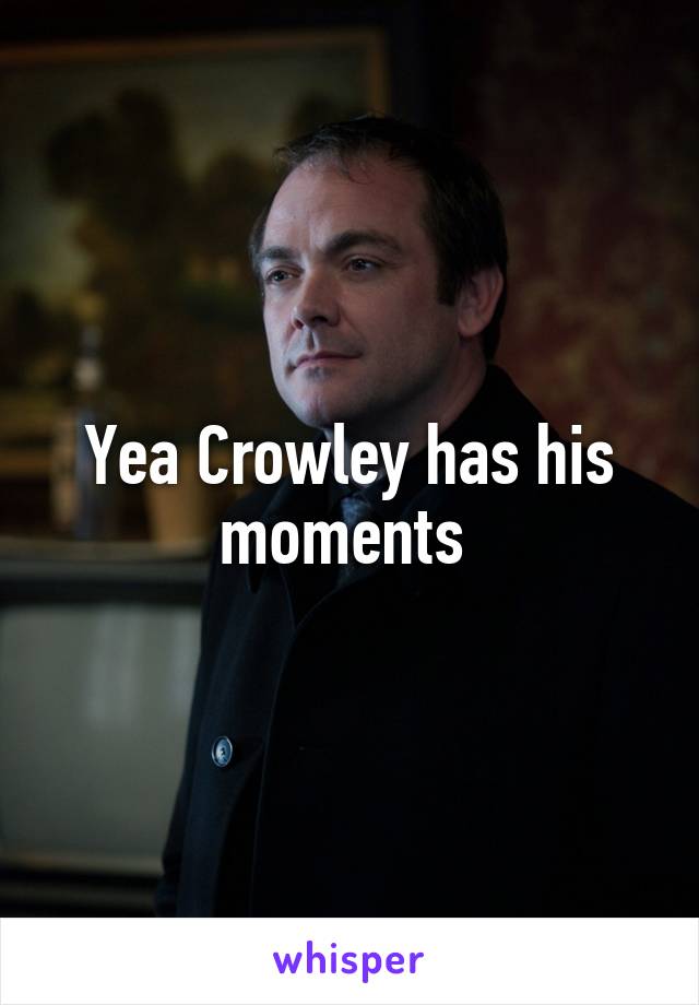 Yea Crowley has his moments 