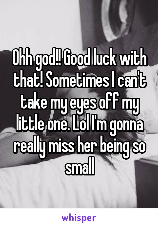 Ohh god!! Good luck with that! Sometimes I can't take my eyes off my little one. Lol I'm gonna really miss her being so small