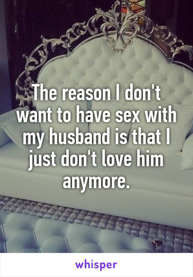 The reason I don't want to have sex with my husband is that I just don't love him anymore.