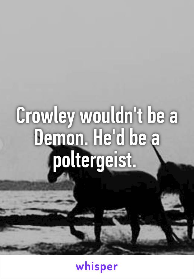 Crowley wouldn't be a Demon. He'd be a poltergeist. 