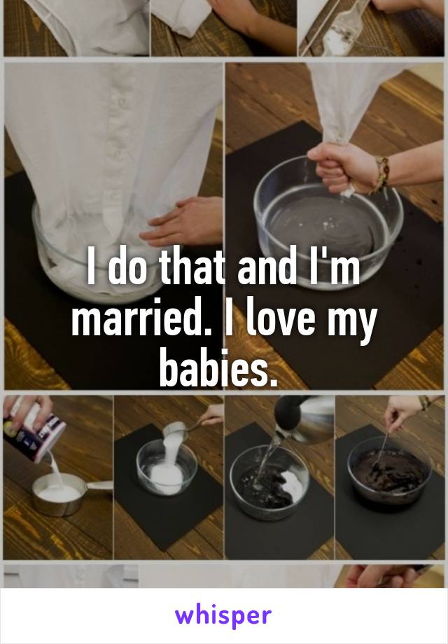 I do that and I'm married. I love my babies. 
