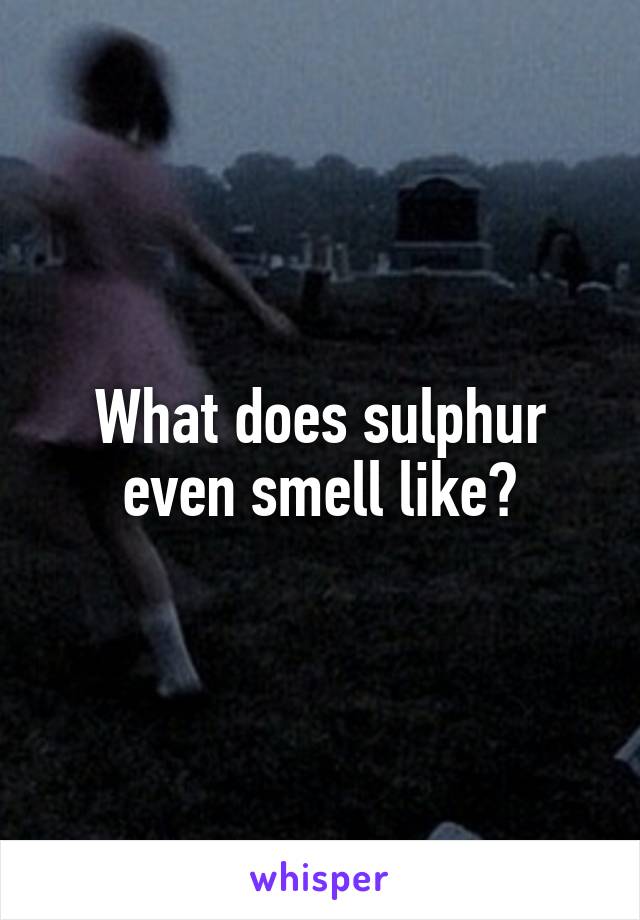 What does sulphur even smell like?