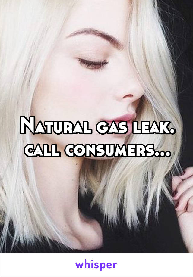 Natural gas leak. call consumers...