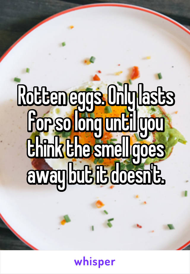 Rotten eggs. Only lasts for so long until you think the smell goes away but it doesn't.