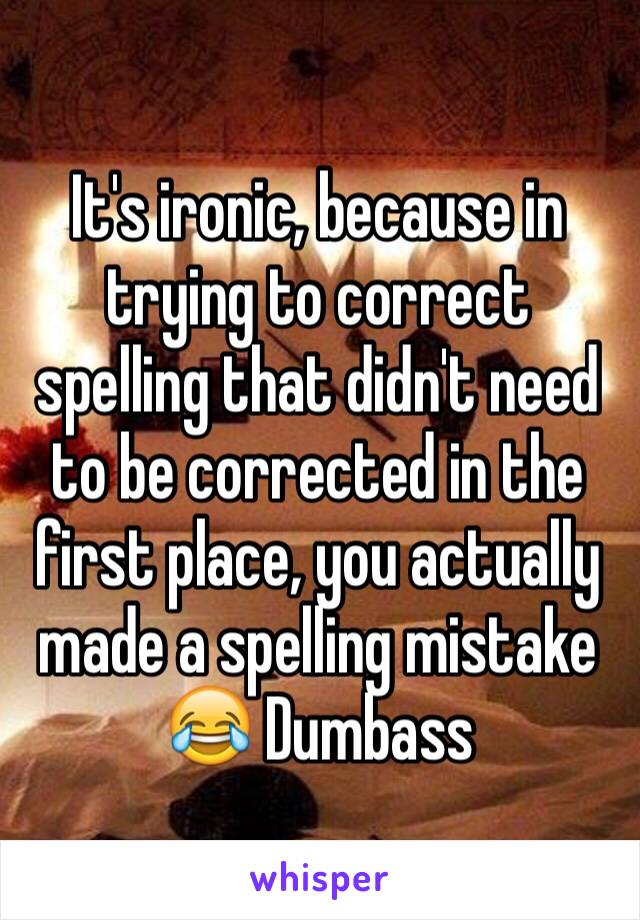 It's ironic, because in trying to correct spelling that didn't need to be corrected in the first place, you actually made a spelling mistake 😂 Dumbass