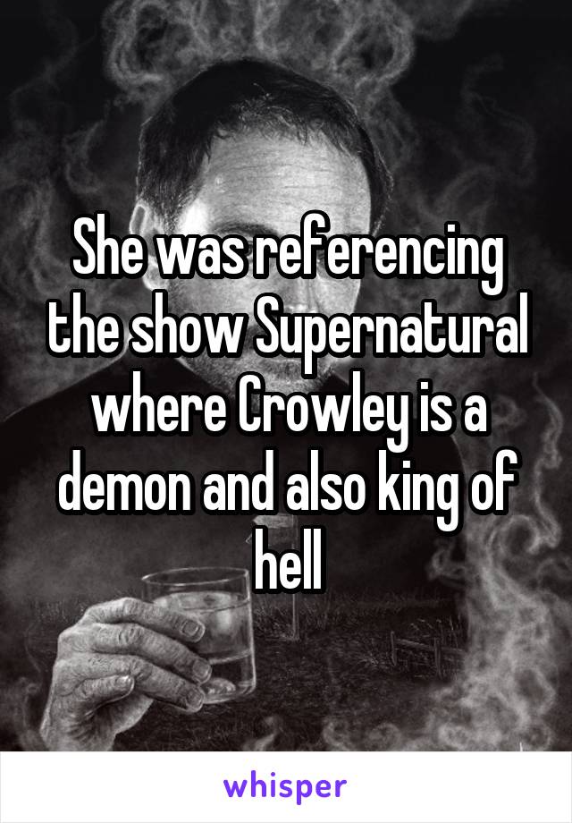 She was referencing the show Supernatural where Crowley is a demon and also king of hell