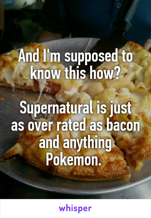 And I'm supposed to know this how?

Supernatural is just as over rated as bacon and anything Pokemon. 