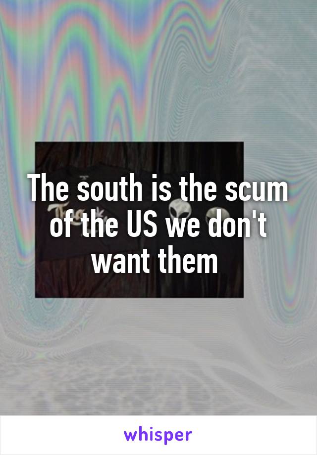 The south is the scum of the US we don't want them 